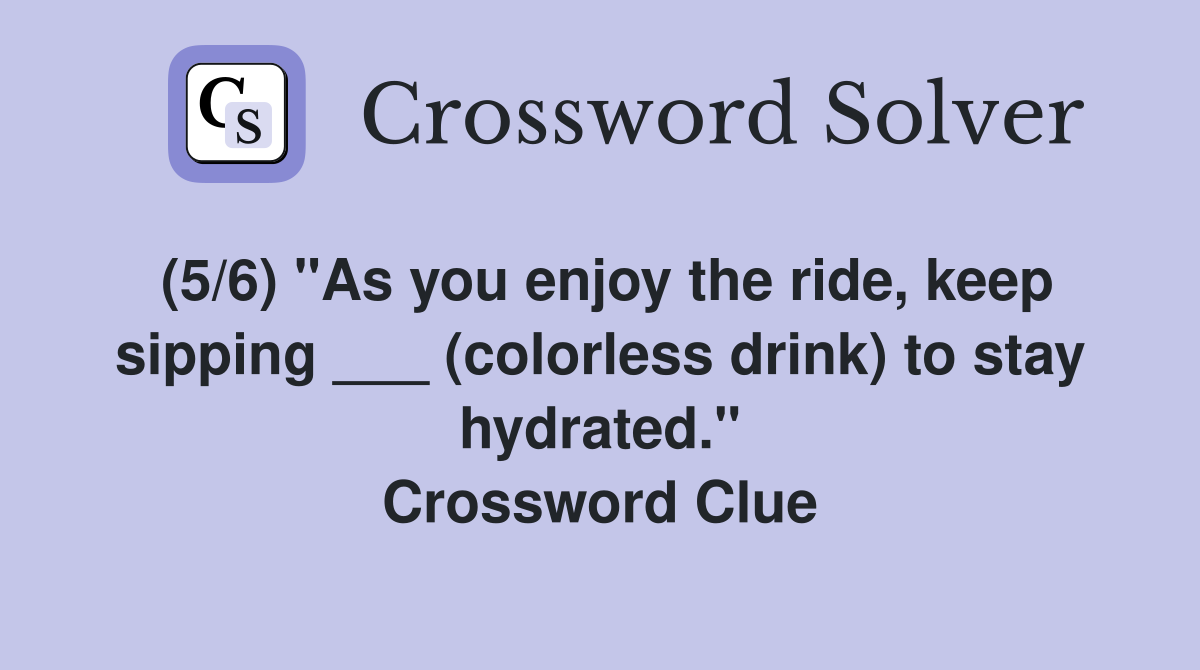(5/6) "As you enjoy the ride, keep sipping ___ (colorless drink) to stay hydrated." Crossword Clue