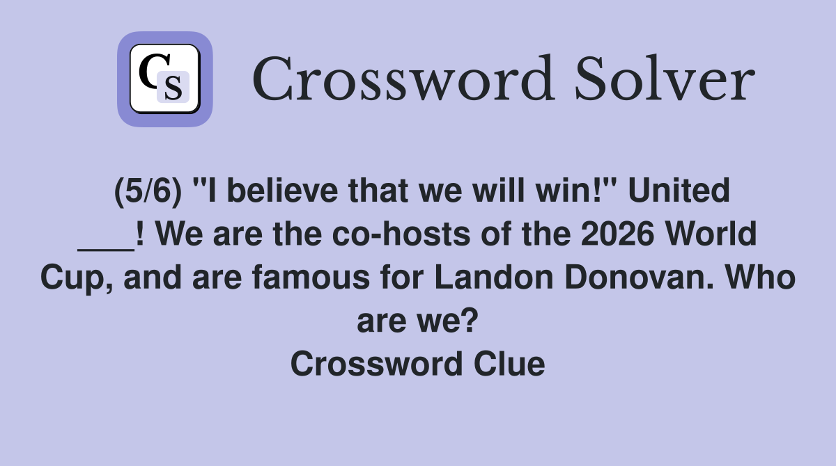 (5/6) "I believe that we will win!" United ___! We are the co-hosts of the 2026 World Cup, and are famous for Landon Donovan. Who are we? Crossword Clue