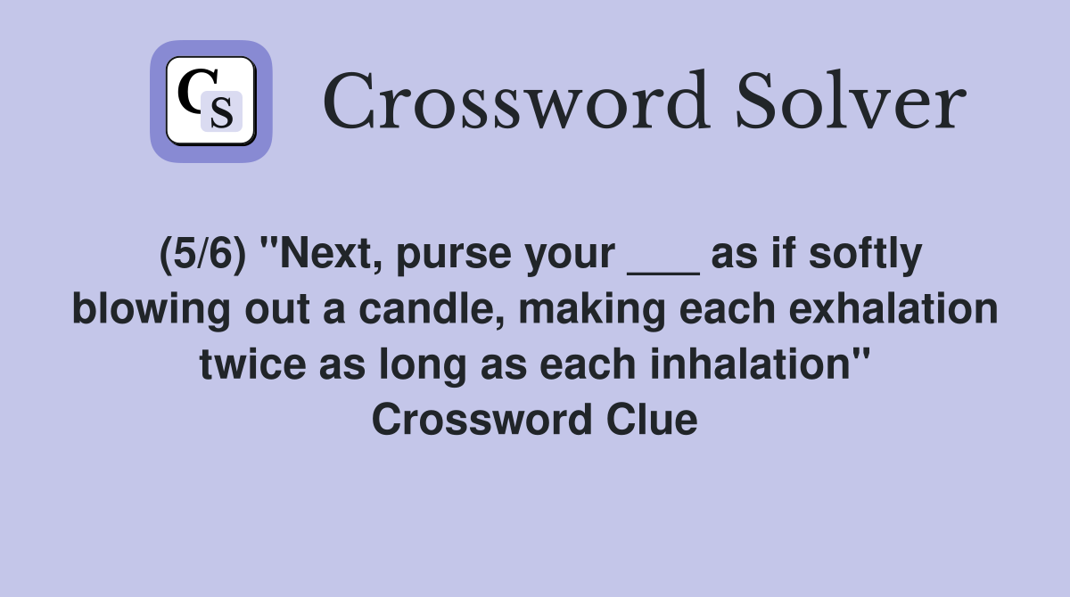 (5/6) "Next, purse your ___ as if softly blowing out a candle, making each exhalation twice as long as each inhalation" Crossword Clue