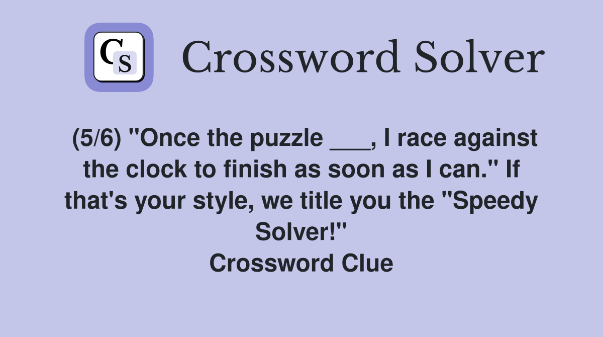 (5/6) "Once the puzzle ___, I race against the clock to finish as soon as I can." If that's your style, we title you the "Speedy Solver!" Crossword Clue