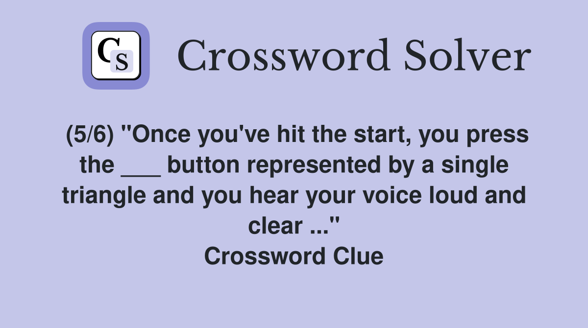 (5/6) "Once you've hit the start, you press the ___ button represented by a single triangle and you hear your voice loud and clear ..." Crossword Clue