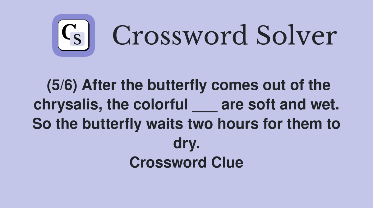 (5/6) After the butterfly comes out of the chrysalis, the colorful ___ are soft and wet. So the butterfly waits two hours for them to dry. Crossword Clue