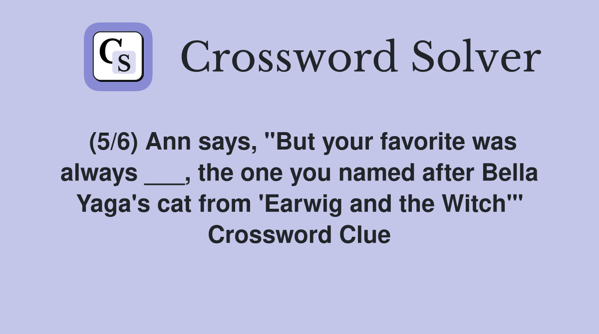 (5/6) Ann says, "But your favorite was always ___, the one you named after Bella Yaga's cat from 'Earwig and the Witch'" Crossword Clue
