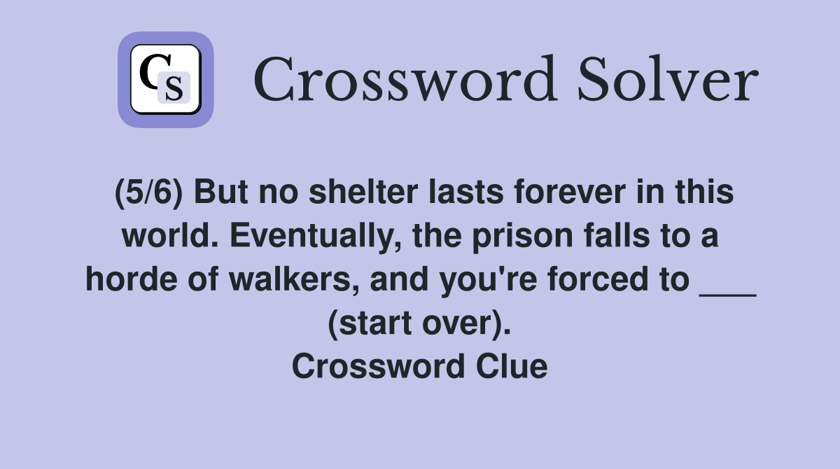 (5/6) But no shelter lasts forever in this world. Eventually, the prison falls to a horde of walkers, and you're forced to ___ (start over). Crossword Clue