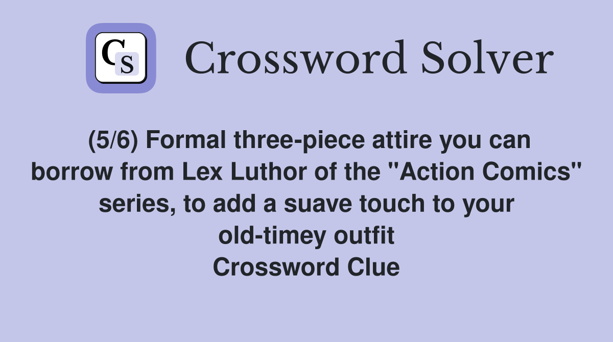 (5/6) Formal three-piece attire you can borrow from Lex Luthor of the "Action Comics" series, to add a suave touch to your old-timey outfit Crossword Clue
