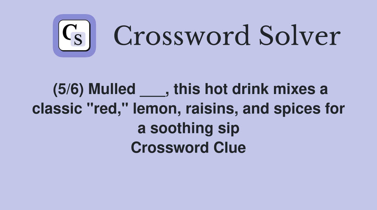(5/6) Mulled ___, this hot drink mixes a classic "red," lemon, raisins, and spices for a soothing sip Crossword Clue