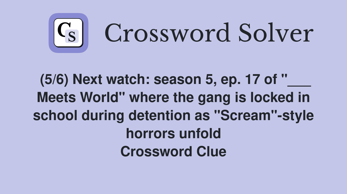 (5/6) Next watch: season 5, ep. 17 of "___ Meets World" where the gang is locked in school during detention as "Scream"-style horrors unfold Crossword Clue