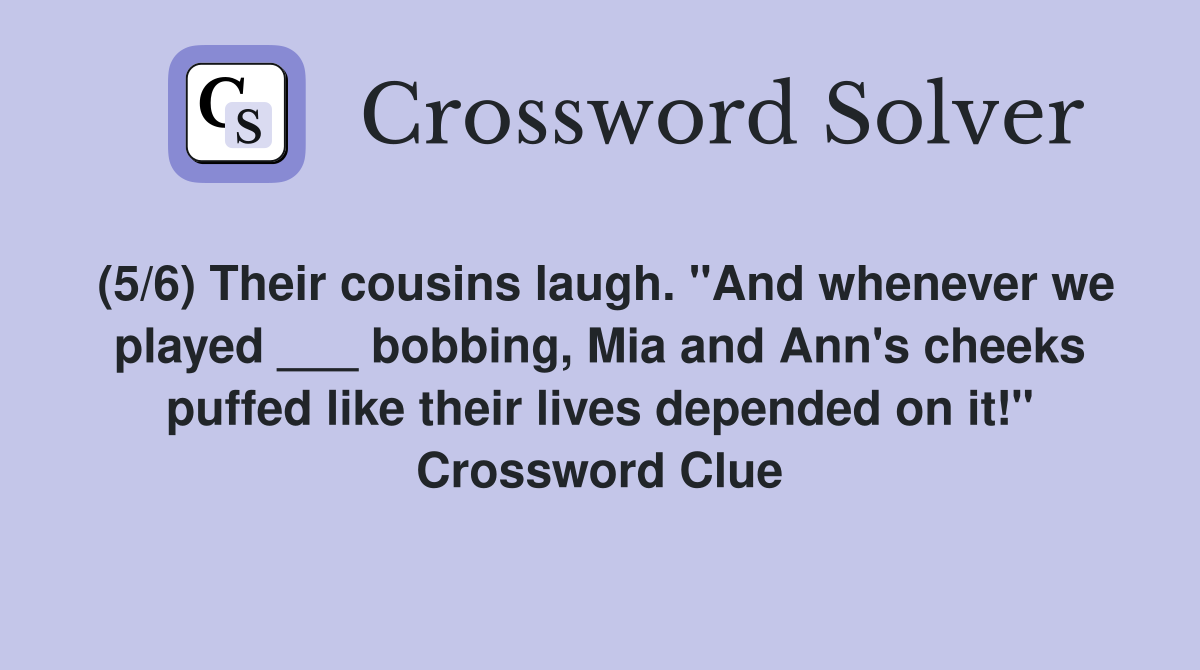 (5/6) Their cousins laugh. "And whenever we played ___ bobbing, Mia and Ann's cheeks puffed like their lives depended on it!" Crossword Clue