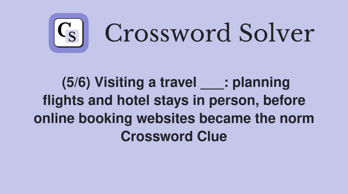 (5/6) Visiting a travel ___: planning flights and hotel stays in person, before online booking websites became the norm Crossword Clue