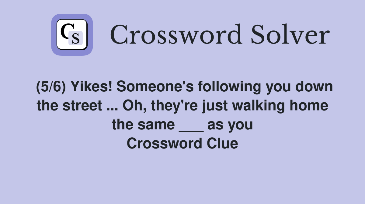 (5/6) Yikes! Someone's following you down the street ... Oh, they're just walking home the same ___ as you Crossword Clue