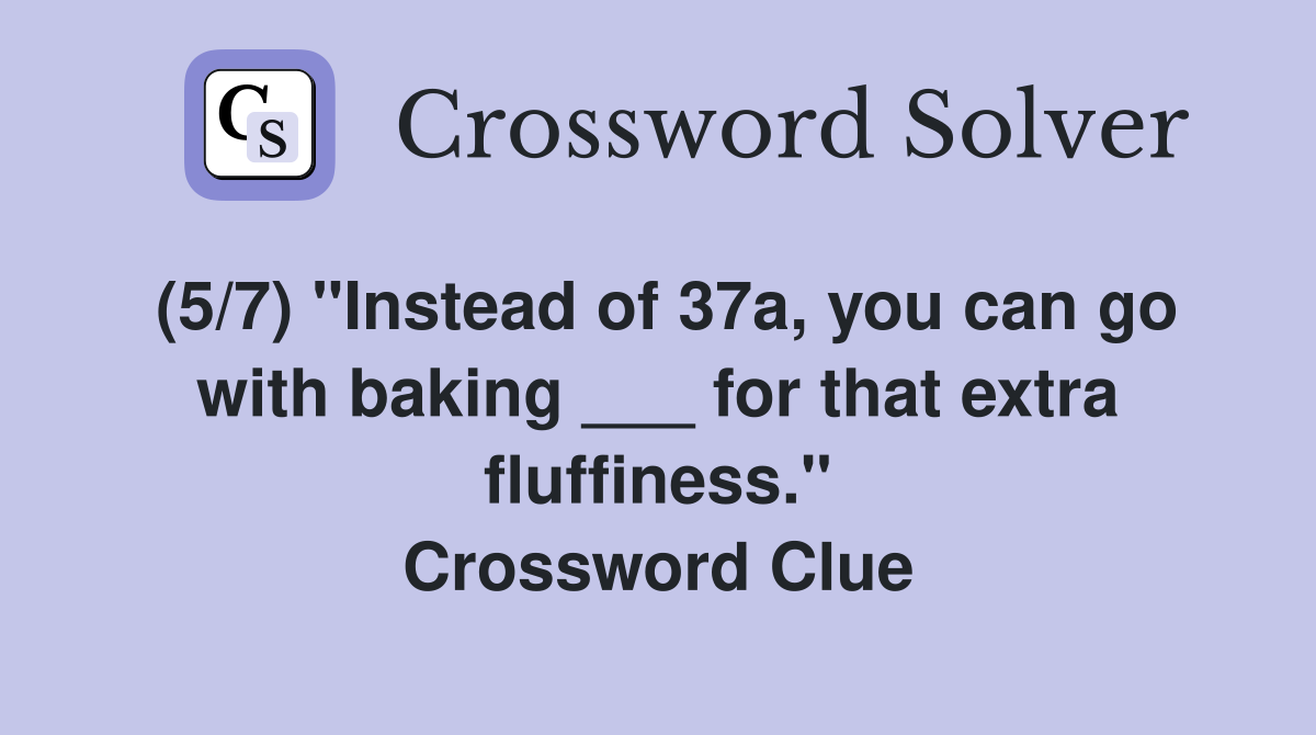 (5/7) "Instead of 37a, you can go with baking ___ for that extra fluffiness." Crossword Clue