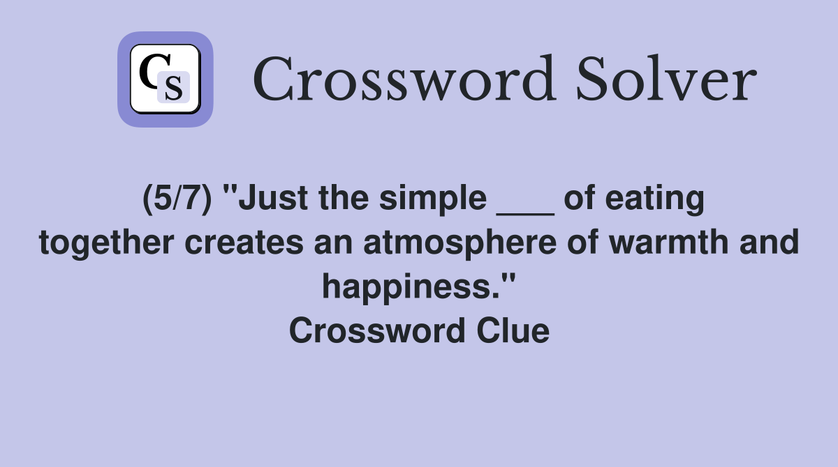 (5/7) "Just the simple ___ of eating together creates an atmosphere of warmth and happiness." Crossword Clue