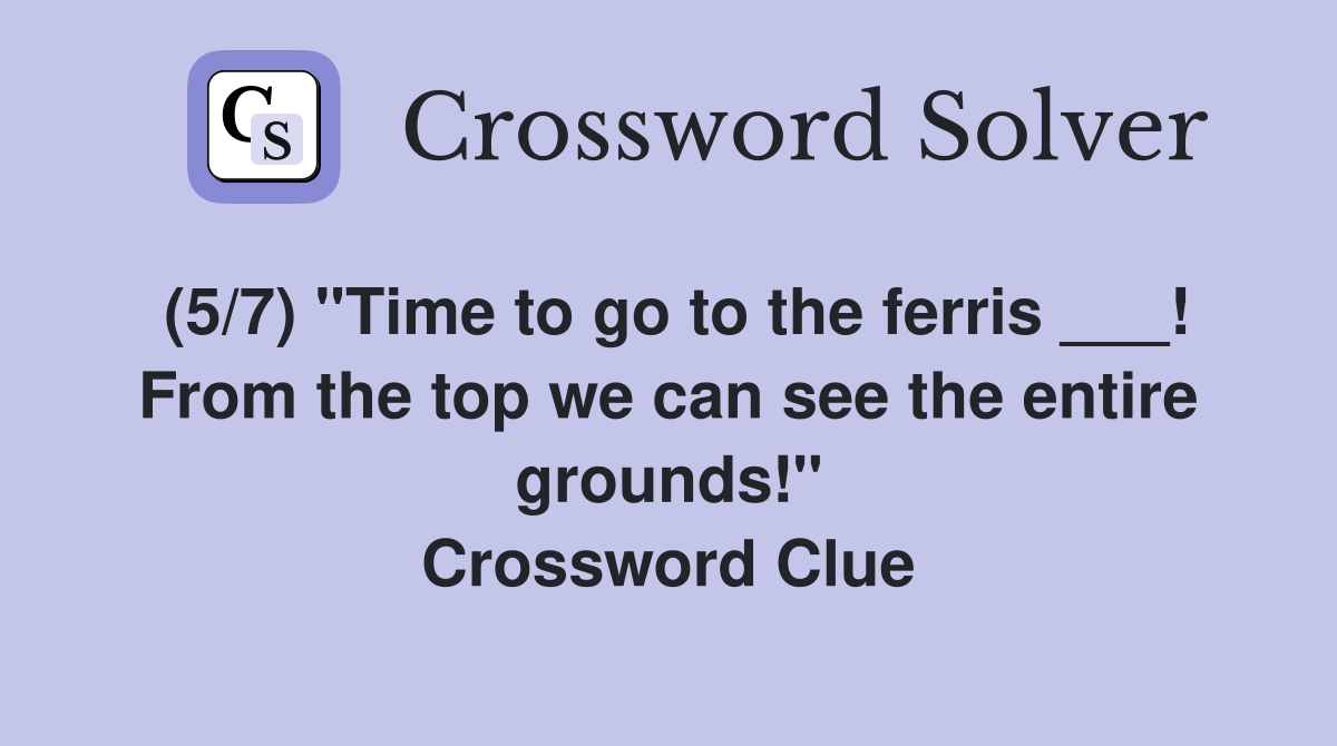 (5/7) "Time to go to the ferris ___! From the top we can see the entire grounds!" Crossword Clue