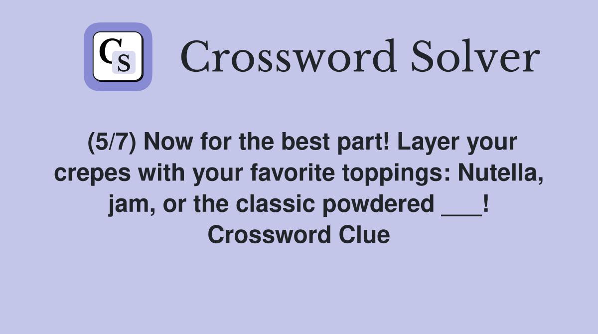 (5/7) Now for the best part! Layer your crepes with your favorite toppings: Nutella, jam, or the classic powdered ___! Crossword Clue