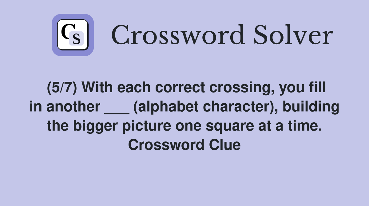 (5/7) With each correct crossing, you fill in another ___ (alphabet character), building the bigger picture one square at a time. Crossword Clue