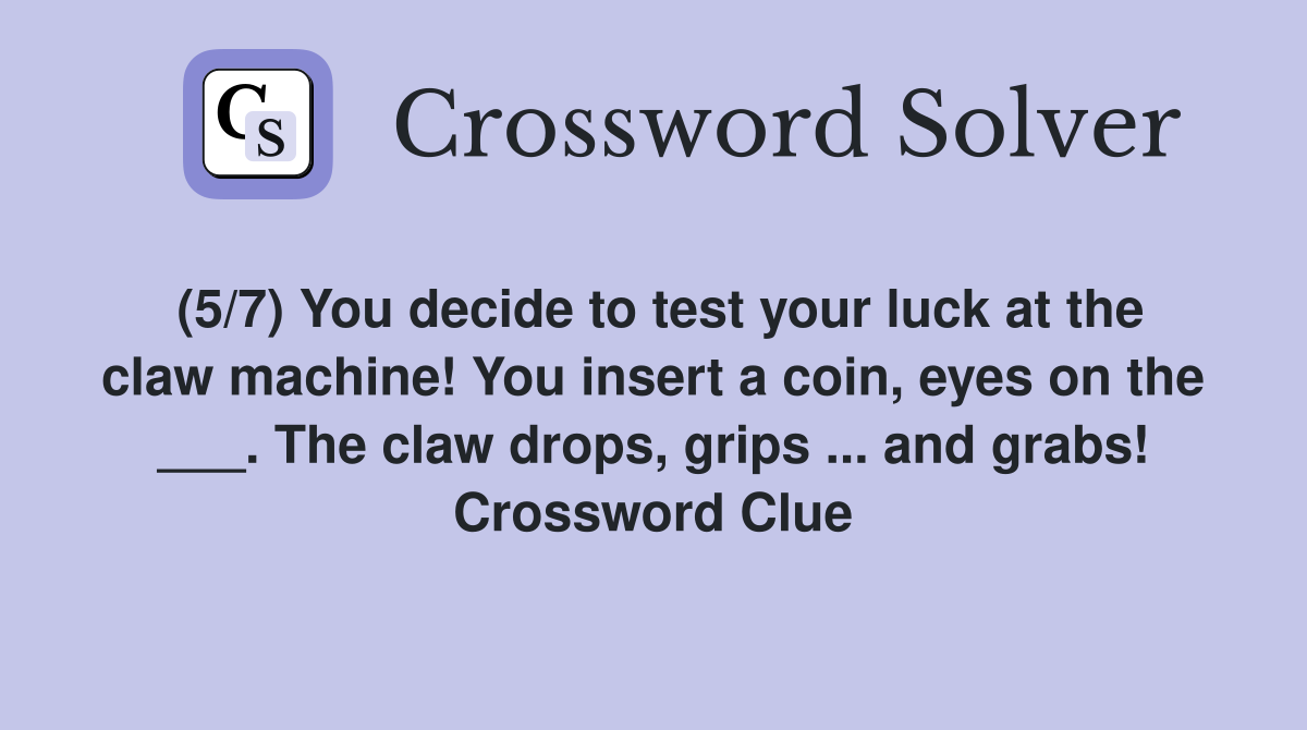 (5/7) You decide to test your luck at the claw machine! You insert a coin, eyes on the ___. The claw drops, grips ... and grabs! Crossword Clue