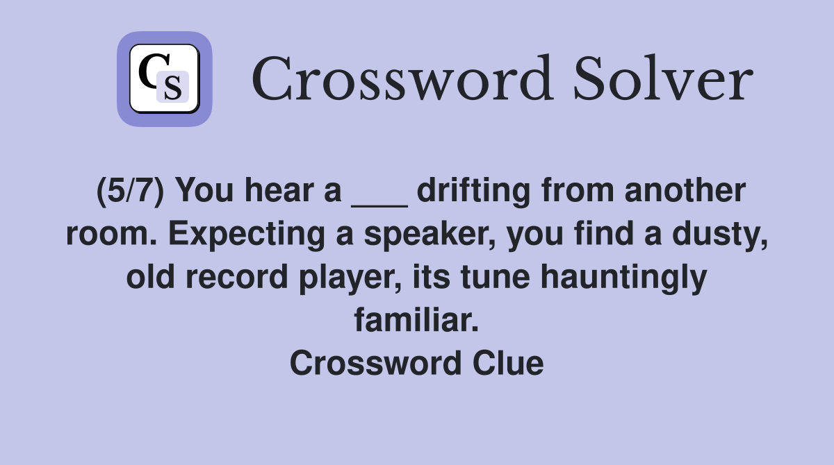 (5/7) You hear a ___ drifting from another room. Expecting a speaker, you find a dusty, old record player, its tune hauntingly familiar. Crossword Clue