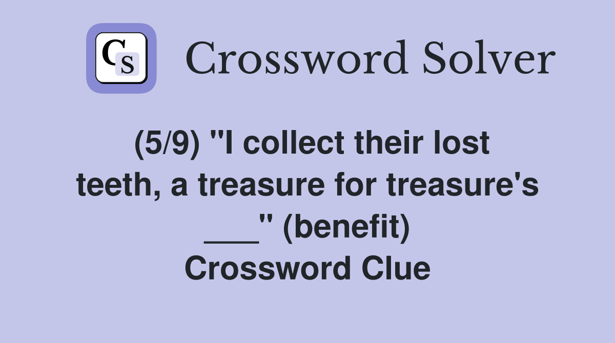 (5/9) "I collect their lost teeth, a treasure for treasure's ___" (benefit) Crossword Clue