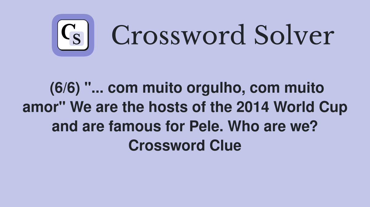 (6/6) "... com muito orgulho, com muito amor" We are the hosts of the 2014 World Cup and are famous for Pele. Who are we? Crossword Clue