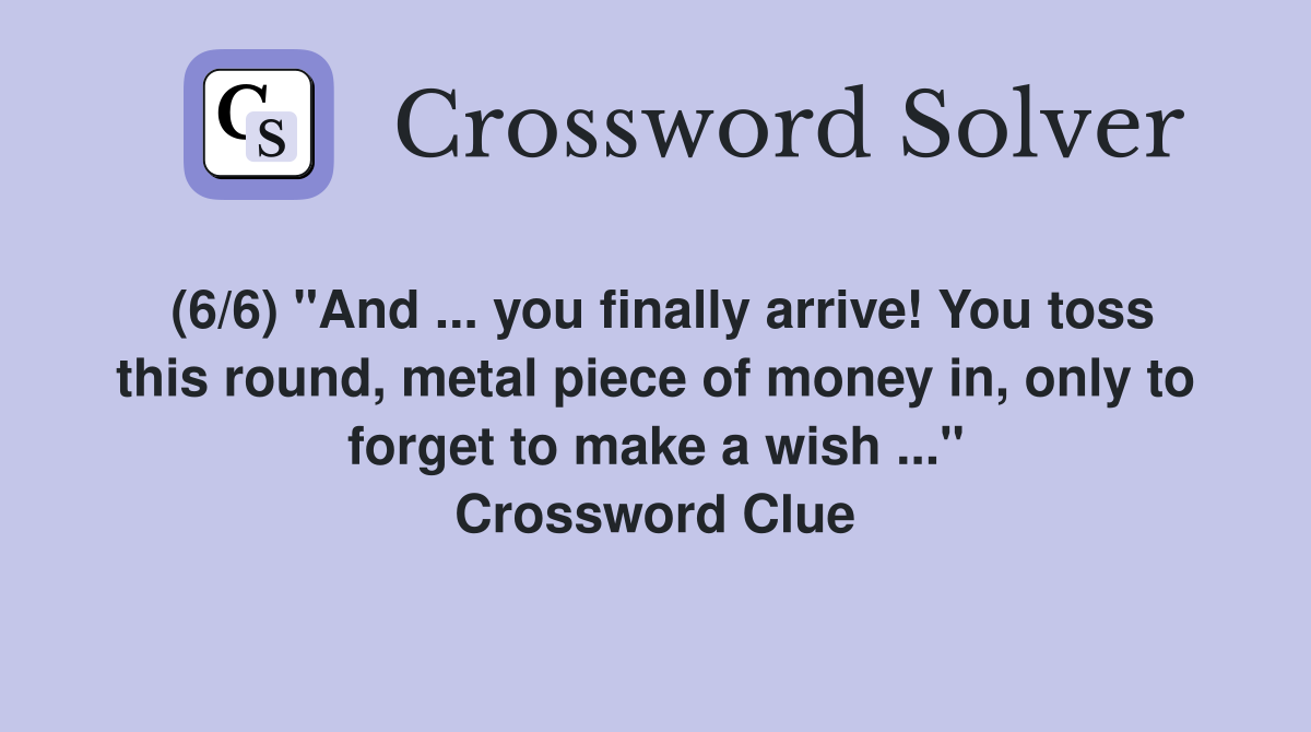 (6/6) "And ... you finally arrive! You toss this round, metal piece of money in, only to forget to make a wish ..." Crossword Clue