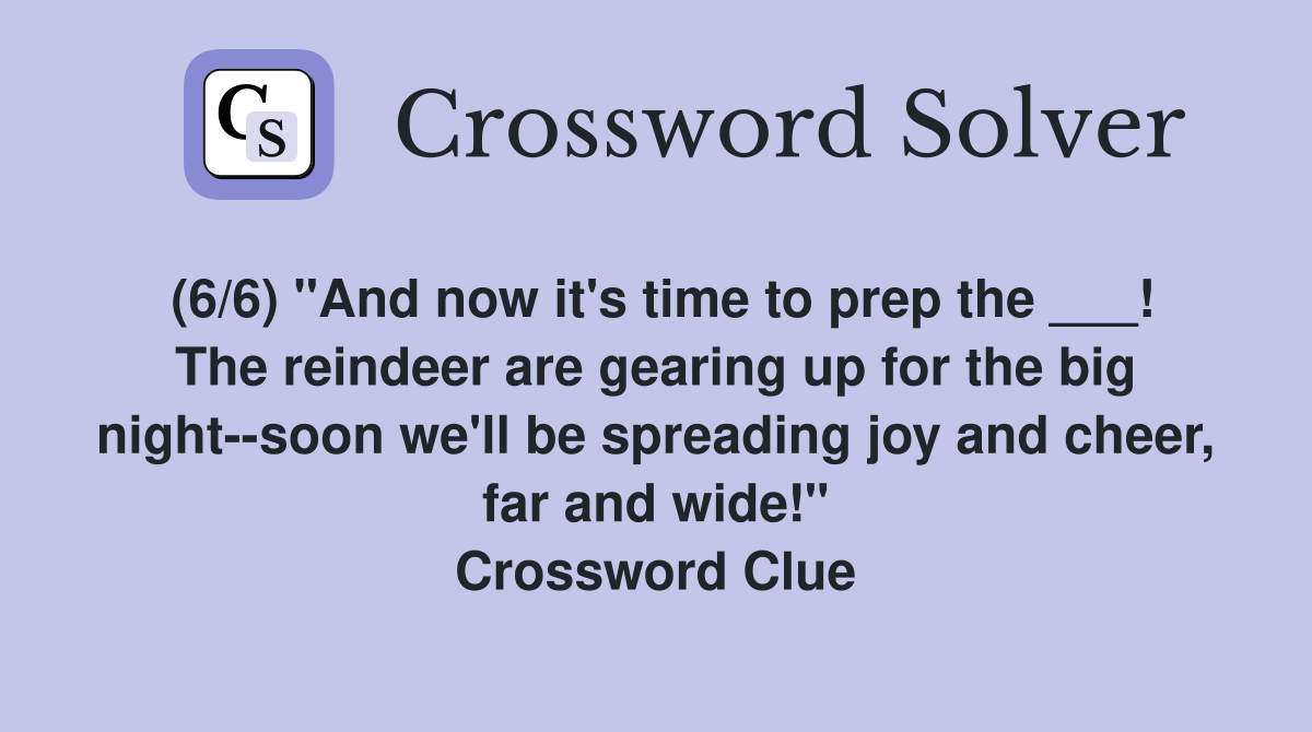 (6/6) "And now it's time to prep the ___! The reindeer are gearing up for the big night--soon we'll be spreading joy and cheer, far and wide!" Crossword Clue