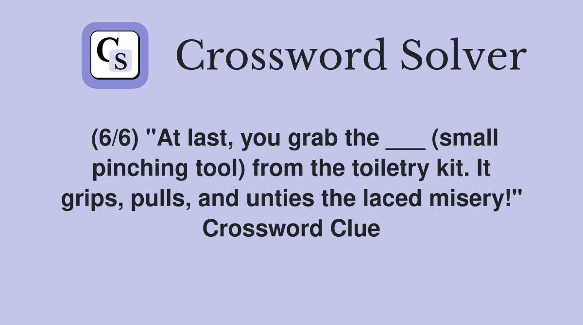 (6/6) "At last, you grab the ___ (small pinching tool) from the toiletry kit. It grips, pulls, and unties the laced misery!" Crossword Clue