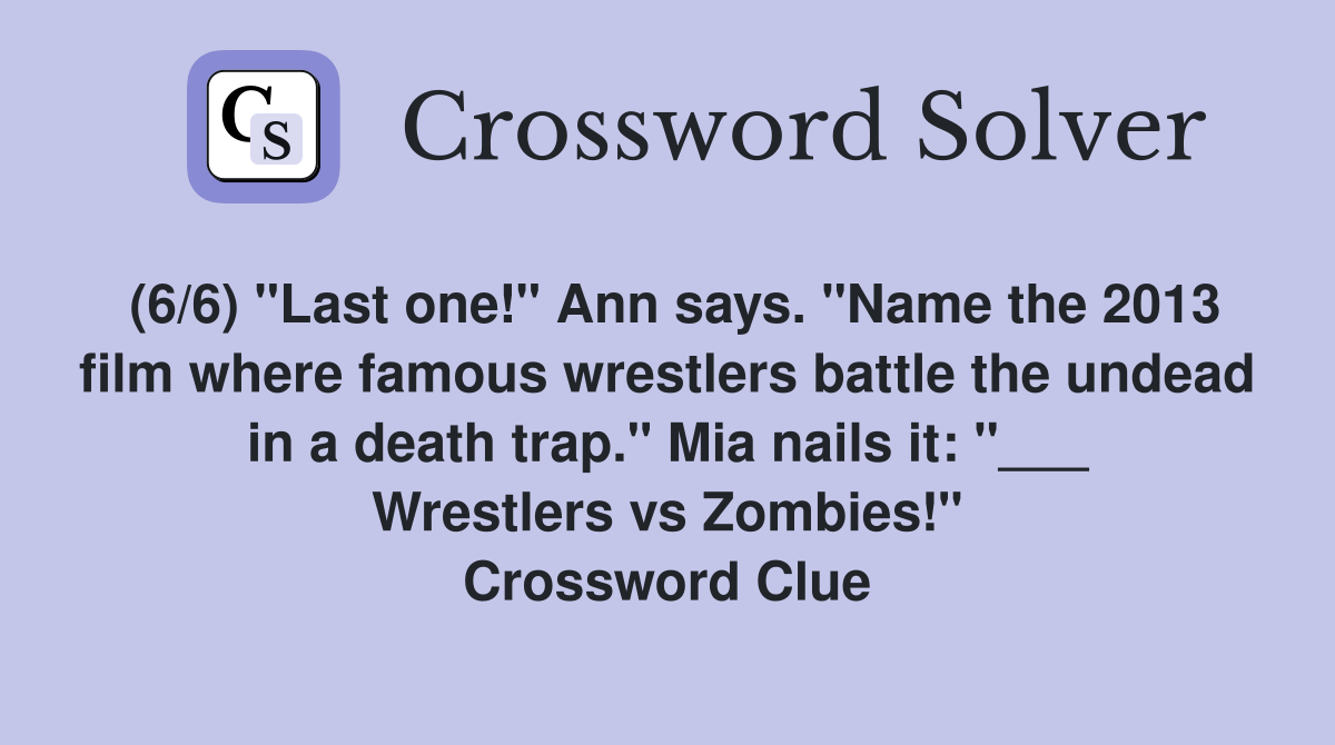 (6/6) "Last one!" Ann says. "Name the 2013 film where famous wrestlers battle the undead in a death trap." Mia nails it: "___ Wrestlers vs Zombies!" Crossword Clue