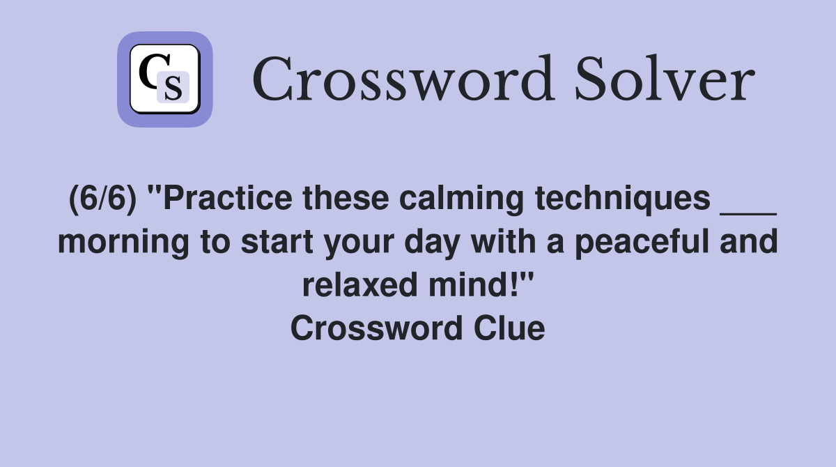 (6/6) "Practice these calming techniques ___ morning to start your day with a peaceful and relaxed mind!" Crossword Clue