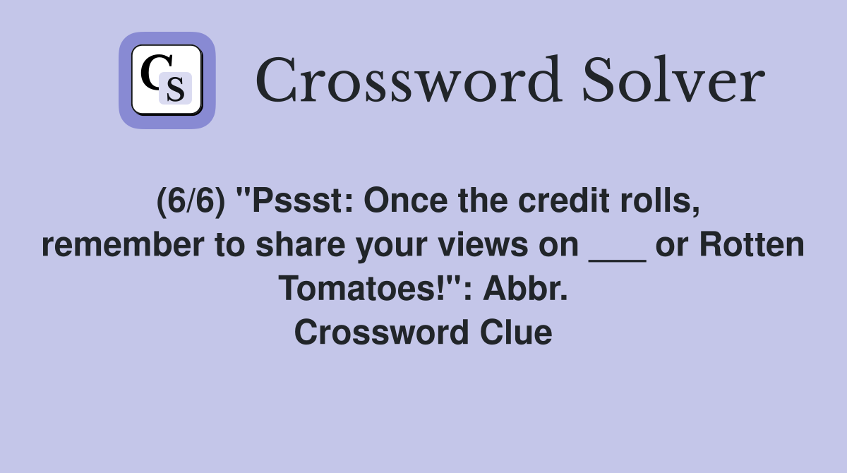 (6/6) "Pssst: Once the credit rolls, remember to share your views on ___ or Rotten Tomatoes!": Abbr. Crossword Clue