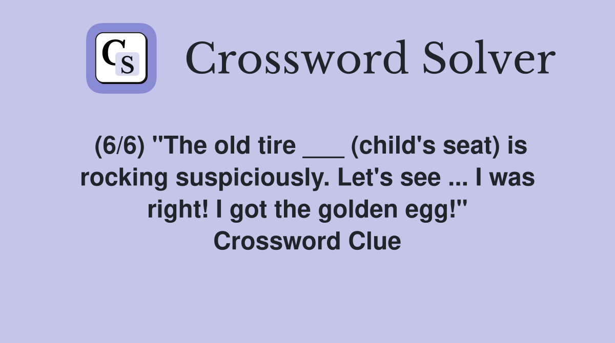 (6/6) "The old tire ___ (child's seat) is rocking suspiciously. Let's see ... I was right! I got the golden egg!" Crossword Clue