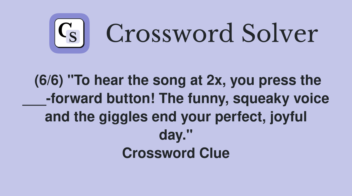 (6/6) "To hear the song at 2x, you press the ___-forward button! The funny, squeaky voice and the giggles end your perfect, joyful day." Crossword Clue