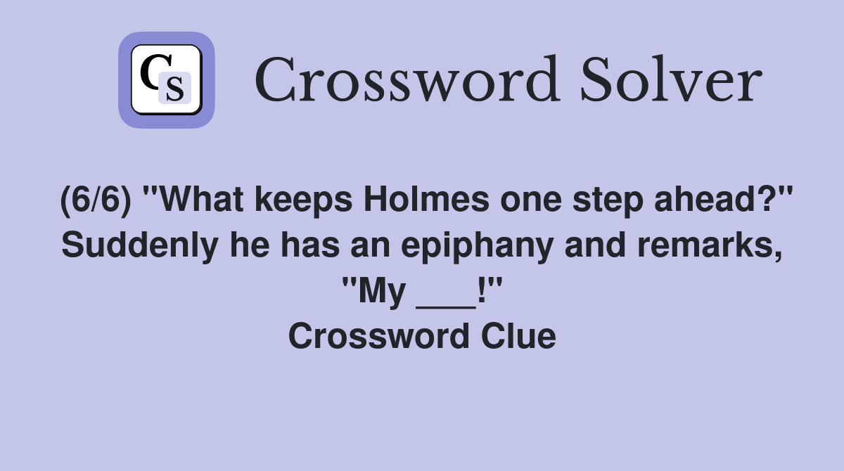 (6/6) "What keeps Holmes one step ahead?" Suddenly he has an epiphany and remarks, "My ___!" Crossword Clue