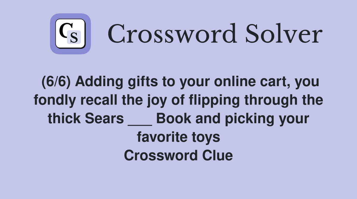 (6/6) Adding gifts to your online cart, you fondly recall the joy of flipping through the thick Sears ___ Book and picking your favorite toys Crossword Clue