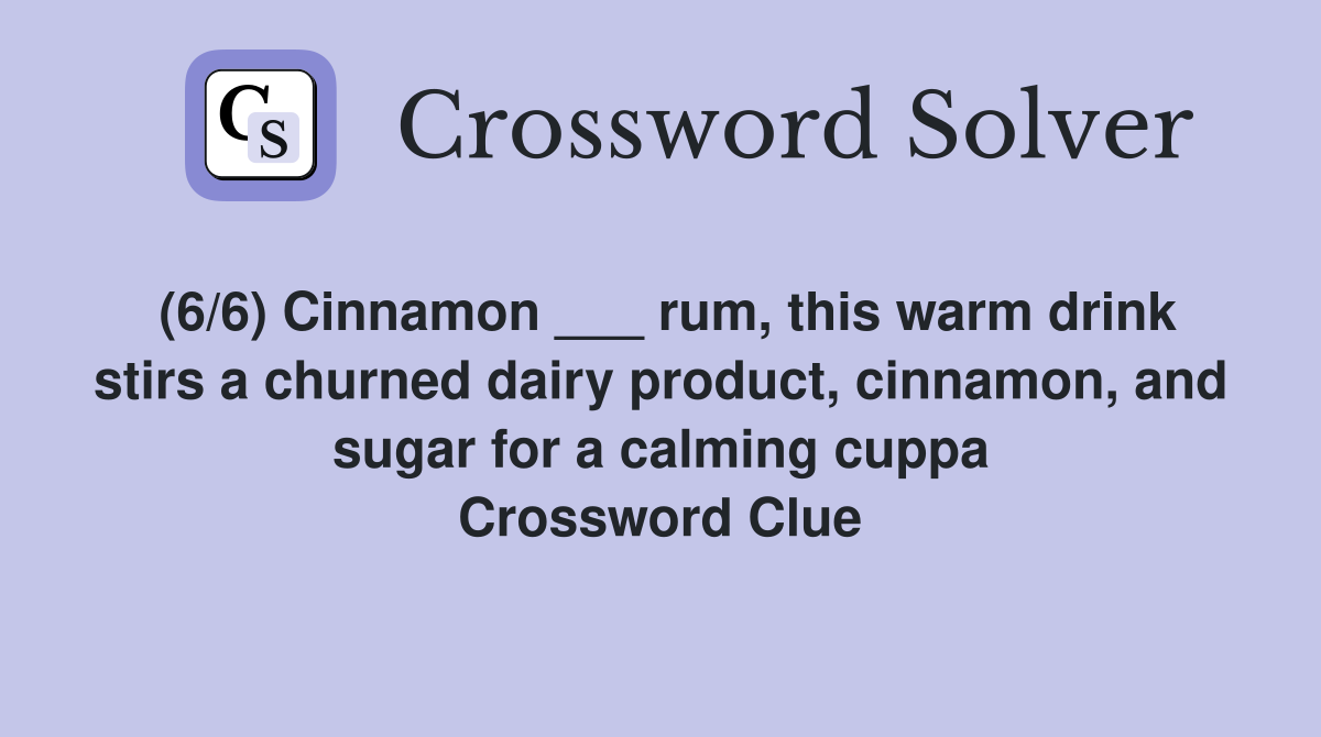(6/6) Cinnamon ___ rum, this warm drink stirs a churned dairy product, cinnamon, and sugar for a calming cuppa Crossword Clue