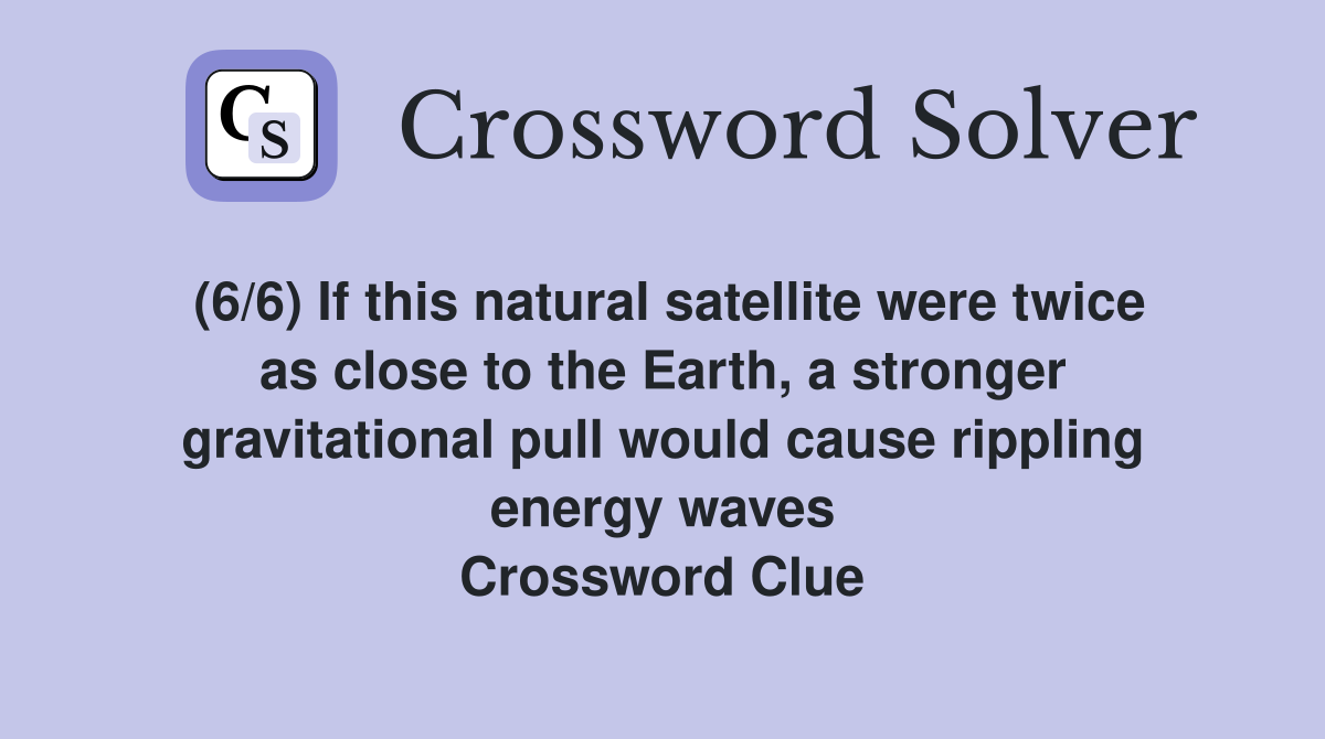 (6/6) If this natural satellite were twice as close to the Earth, a stronger gravitational pull would cause rippling energy waves Crossword Clue