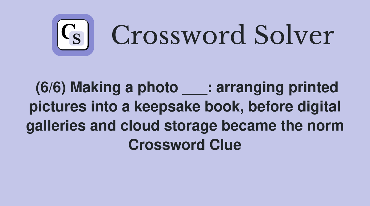(6/6) Making a photo ___: arranging printed pictures into a keepsake book, before digital galleries and cloud storage became the norm Crossword Clue