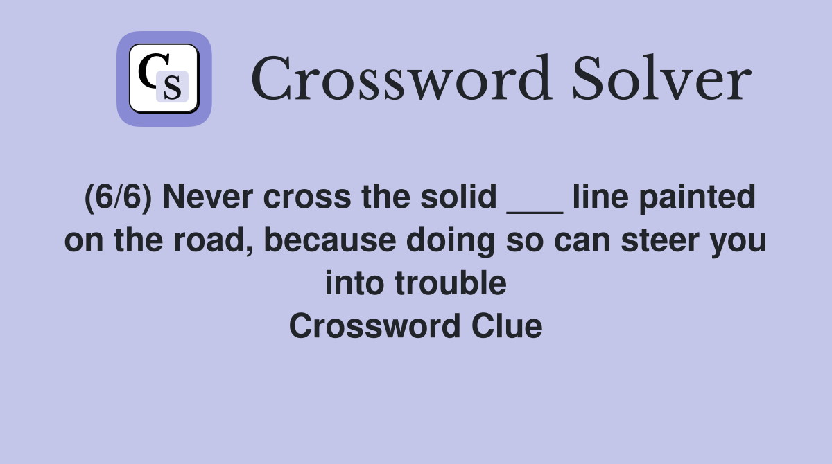 (6/6) Never cross the solid ___ line painted on the road, because doing so can steer you into trouble Crossword Clue