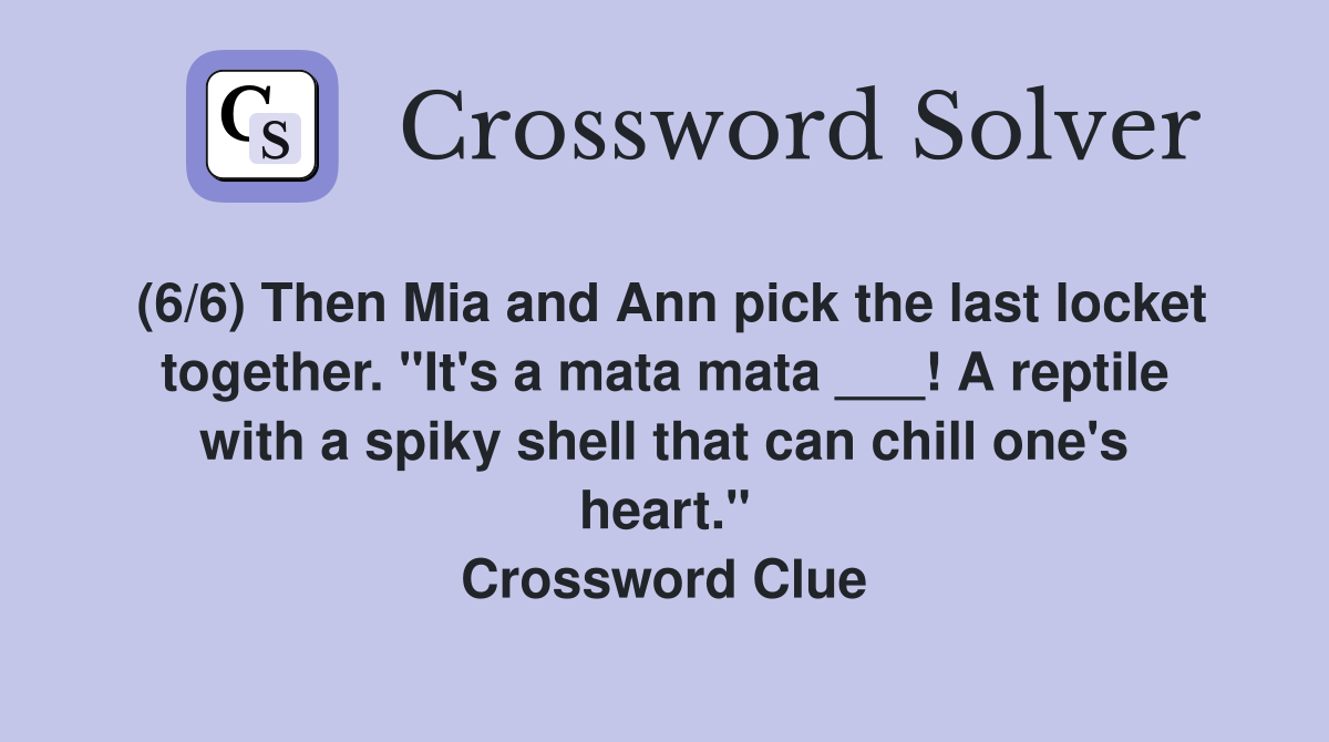 (6/6) Then Mia and Ann pick the last locket together. "It's a mata mata ___! A reptile with a spiky shell that can chill one's heart." Crossword Clue