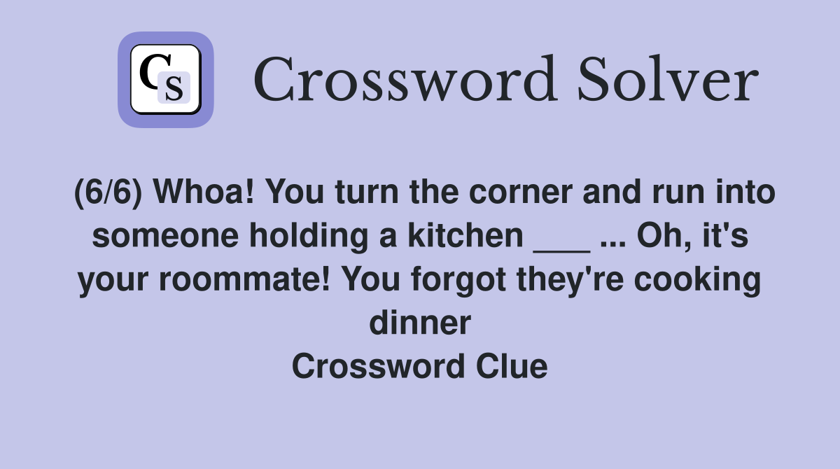 (6/6) Whoa! You turn the corner and run into someone holding a kitchen ___ ... Oh, it's your roommate! You forgot they're cooking dinner Crossword Clue