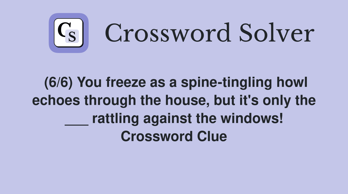 (6/6) You freeze as a spine-tingling howl echoes through the house, but it's only the ___ rattling against the windows! Crossword Clue