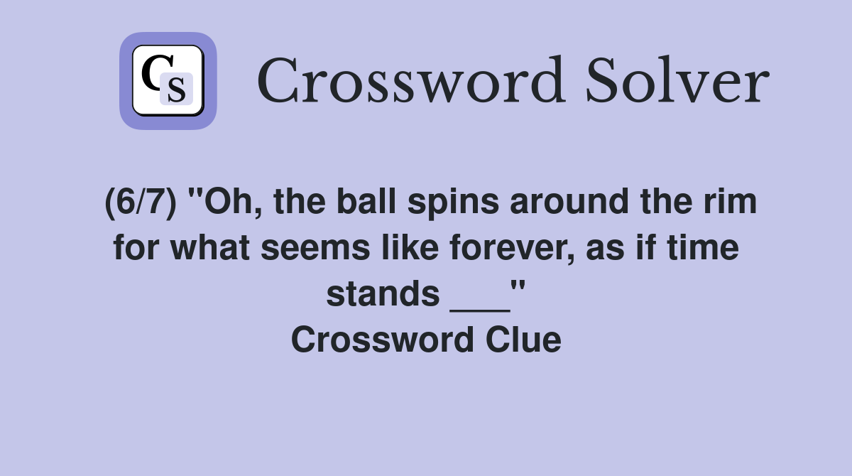 (6/7) "Oh, the ball spins around the rim for what seems like forever, as if time stands ___" Crossword Clue