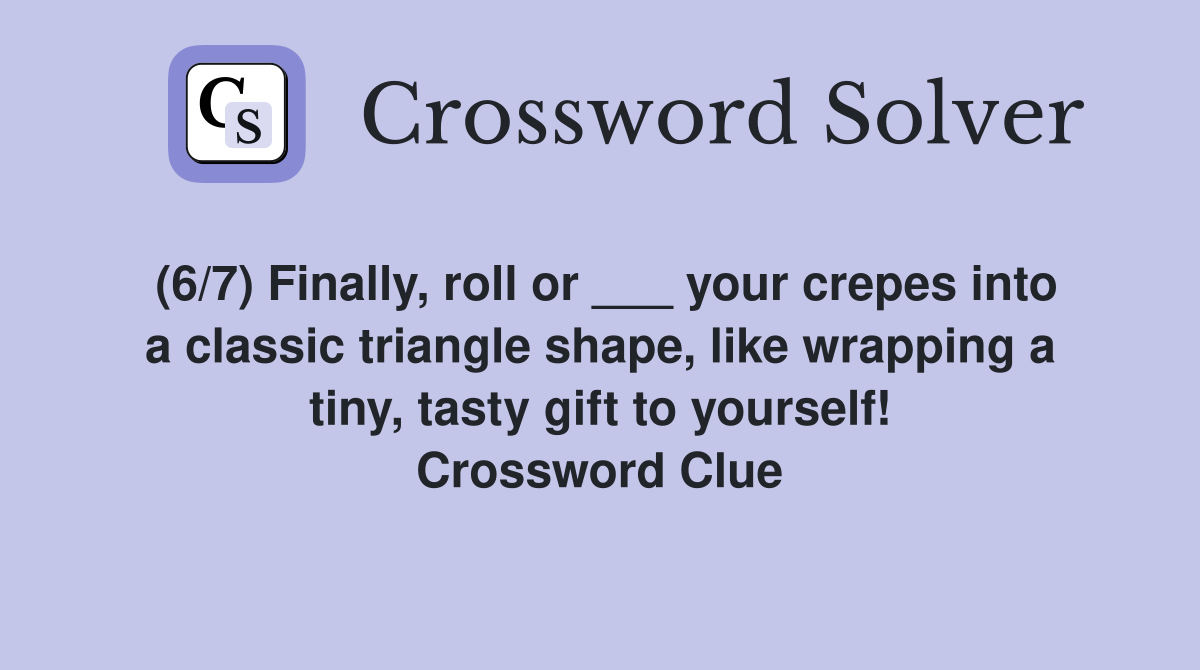 (6/7) Finally, roll or ___ your crepes into a classic triangle shape, like wrapping a tiny, tasty gift to yourself! Crossword Clue