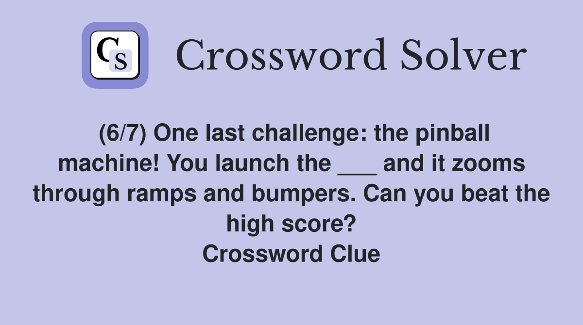 (6/7) One last challenge: the pinball machine! You launch the ___ and it zooms through ramps and bumpers. Can you beat the high score? Crossword Clue