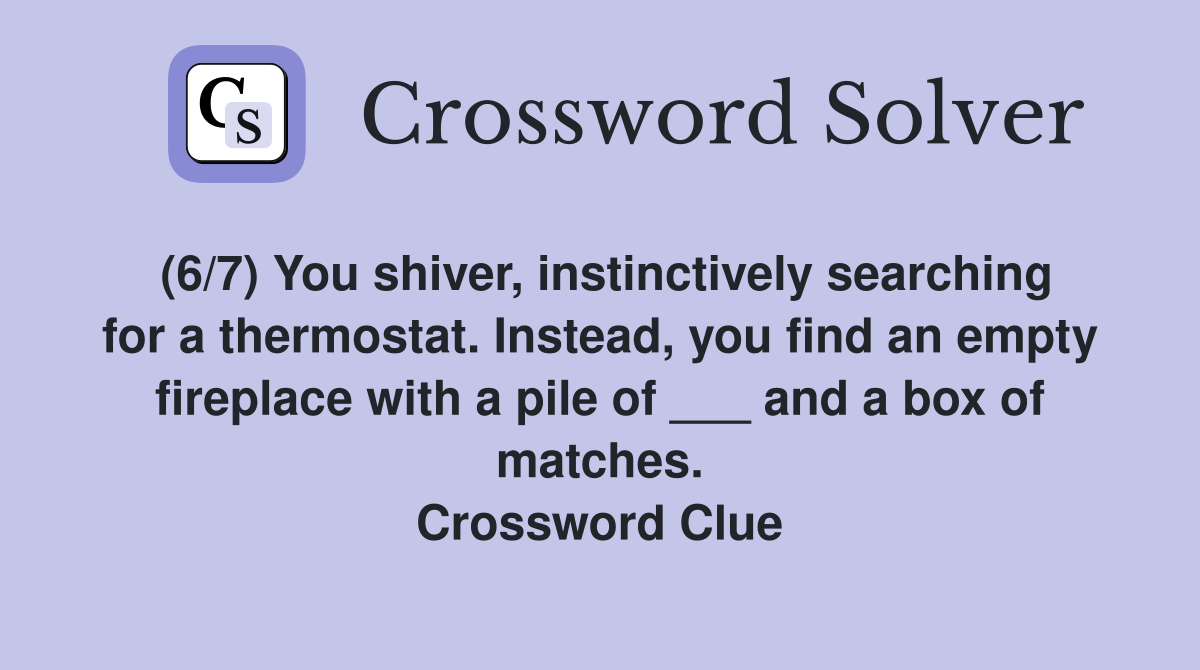 (6/7) You shiver, instinctively searching for a thermostat. Instead, you find an empty fireplace with a pile of ___ and a box of matches. Crossword Clue