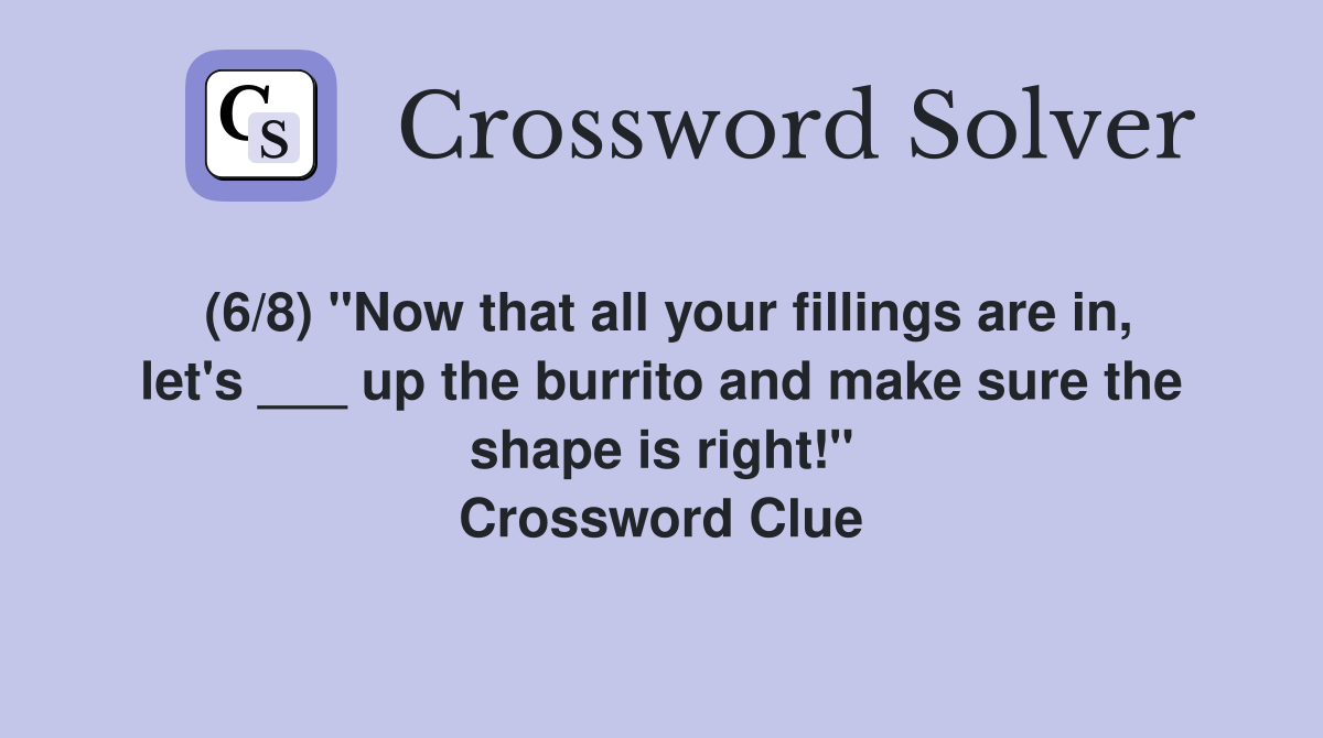 (6/8) "Now that all your fillings are in, let's ___ up the burrito and make sure the shape is right!" Crossword Clue