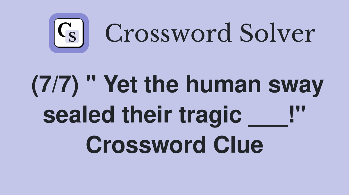(7/7) " Yet the human sway sealed their tragic ___!" Crossword Clue