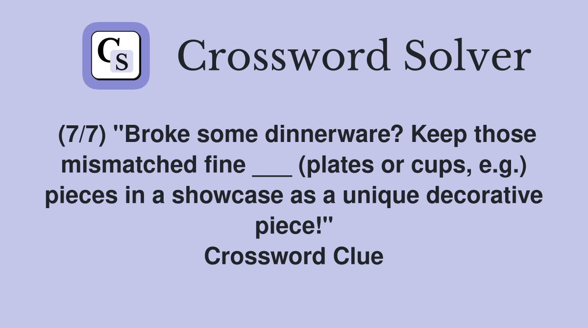(7/7) "Broke some dinnerware? Keep those mismatched fine ___ (plates or cups, e.g.) pieces in a showcase as a unique decorative piece!" Crossword Clue