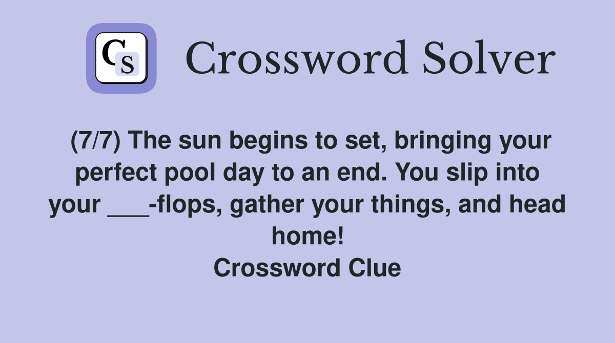 (7/7) The sun begins to set, bringing your perfect pool day to an end. You slip into your ___-flops, gather your things, and head home! Crossword Clue