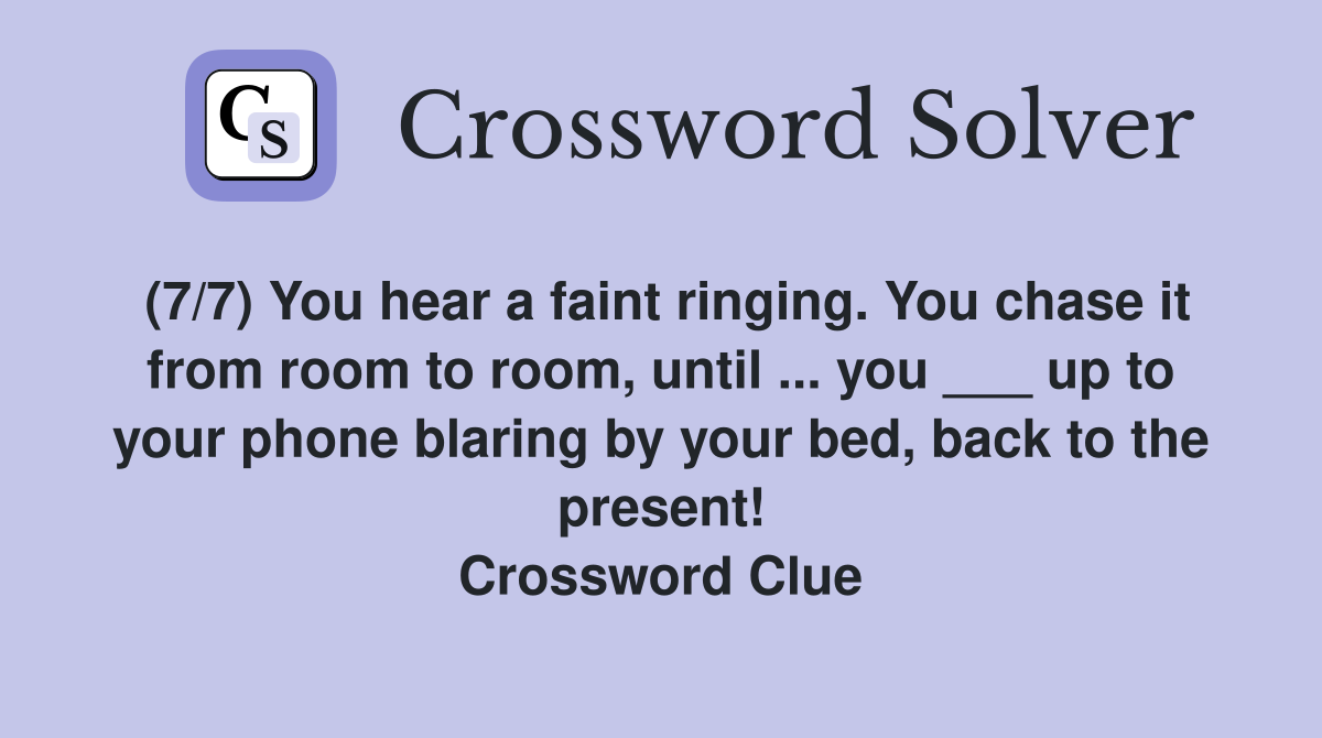 (7/7) You hear a faint ringing. You chase it from room to room, until ... you ___ up to your phone blaring by your bed, back to the present! Crossword Clue
