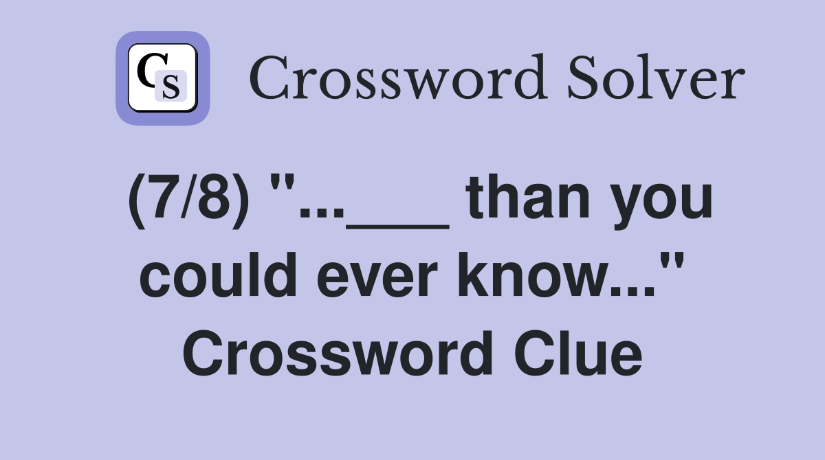 (7/8) "...___ than you could ever know..." Crossword Clue